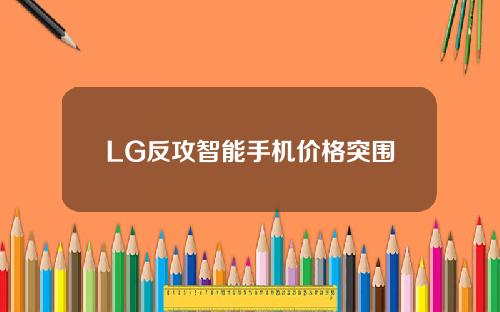 LG反攻智能手机价格突围