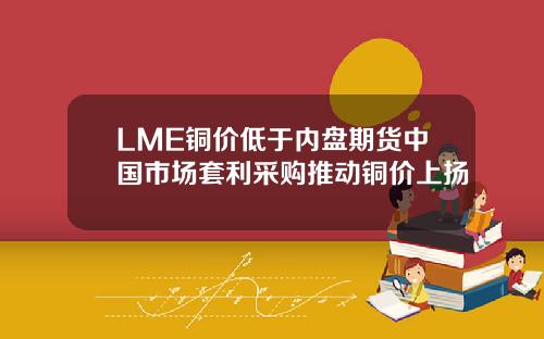 LME铜价低于内盘期货中国市场套利采购推动铜价上扬