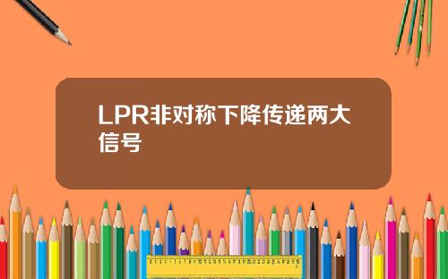 LPR非对称下降传递两大信号