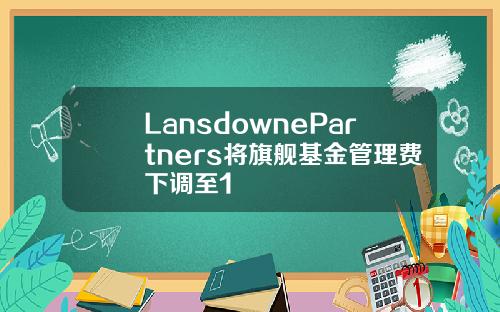LansdownePartners将旗舰基金管理费下调至1