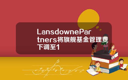 LansdownePartners将旗舰基金管理费下调至1