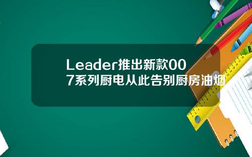 Leader推出新款007系列厨电从此告别厨房油烟