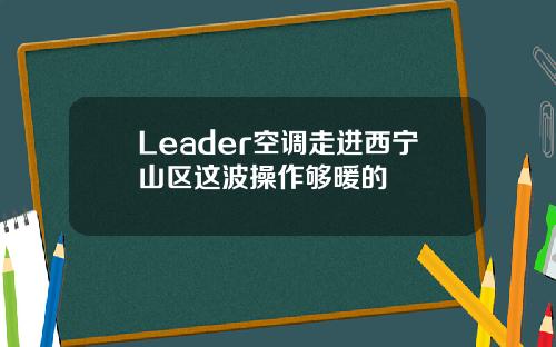 Leader空调走进西宁山区这波操作够暖的