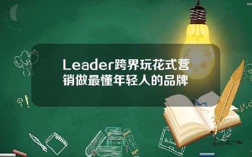 Leader跨界玩花式营销做最懂年轻人的品牌