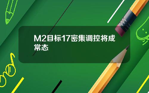 M2目标17密集调控将成常态
