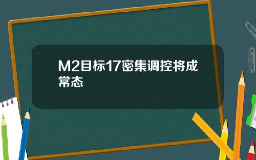 M2目标17密集调控将成常态