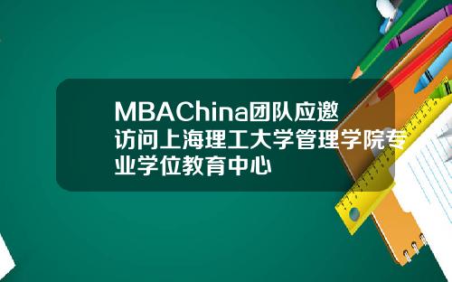 MBAChina团队应邀访问上海理工大学管理学院专业学位教育中心