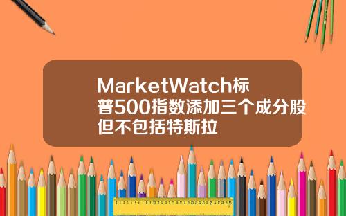 MarketWatch标普500指数添加三个成分股但不包括特斯拉