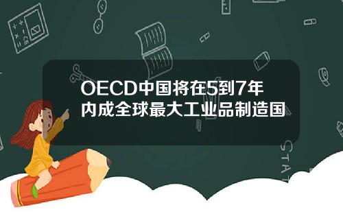 OECD中国将在5到7年内成全球最大工业品制造国