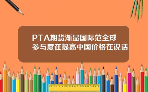 PTA期货渐显国际范全球参与度在提高中国价格在说话