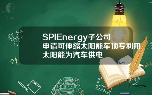 SPIEnergy子公司申请可伸缩太阳能车顶专利用太阳能为汽车供电