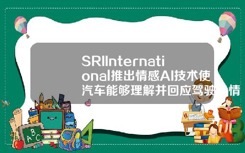 SRIInternational推出情感AI技术使汽车能够理解并回应驾驶员情绪