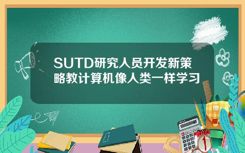 SUTD研究人员开发新策略教计算机像人类一样学习