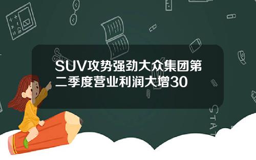 SUV攻势强劲大众集团第二季度营业利润大增30