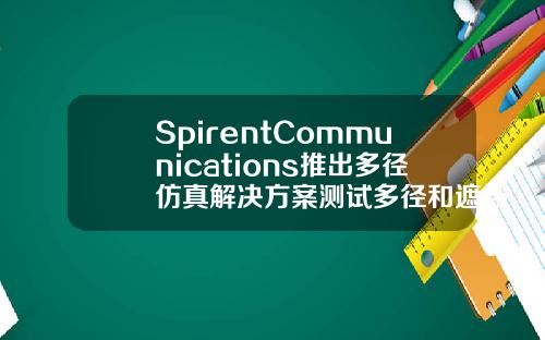 SpirentCommunications推出多径仿真解决方案测试多径和遮挡对GNSS信号的影响