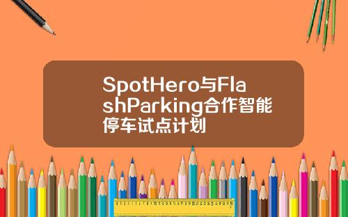 SpotHero与FlashParking合作智能停车试点计划