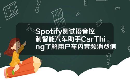 Spotify测试语音控制智能汽车助手CarThing了解用户车内音频消费信息