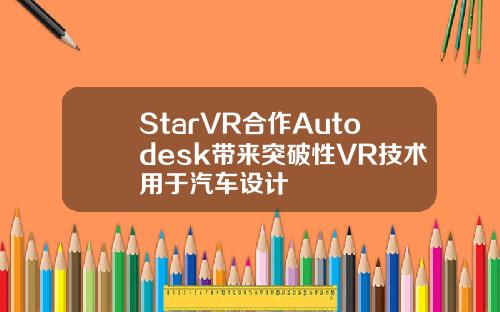 StarVR合作Autodesk带来突破性VR技术用于汽车设计