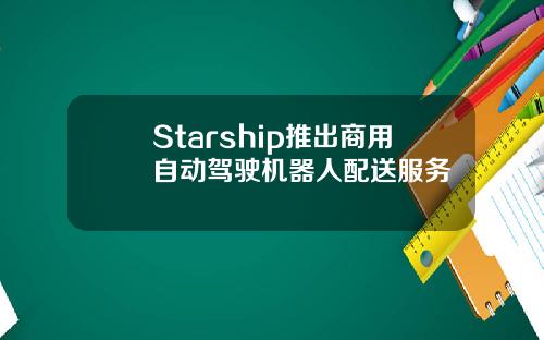 Starship推出商用自动驾驶机器人配送服务