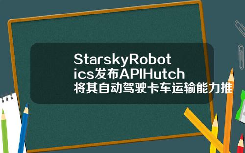 StarskyRobotics发布APIHutch将其自动驾驶卡车运输能力推入市场