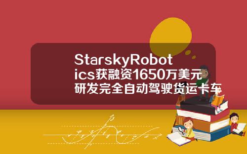StarskyRobotics获融资1650万美元研发完全自动驾驶货运卡车