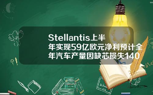 Stellantis上半年实现59亿欧元净利预计全年汽车产量因缺芯损失140万辆