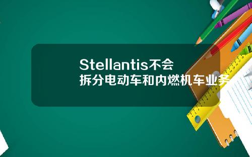 Stellantis不会拆分电动车和内燃机车业务