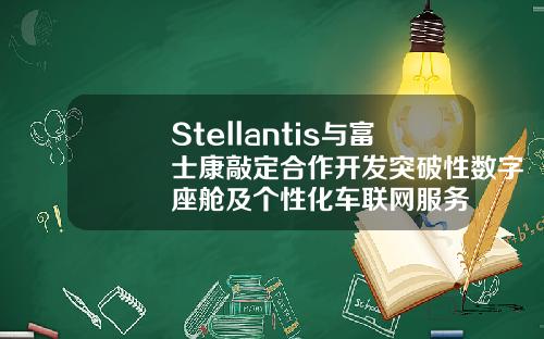 Stellantis与富士康敲定合作开发突破性数字座舱及个性化车联网服务