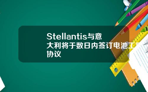 Stellantis与意大利将于数日内签订电池工厂协议
