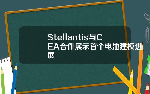 Stellantis与CEA合作展示首个电池建模进展