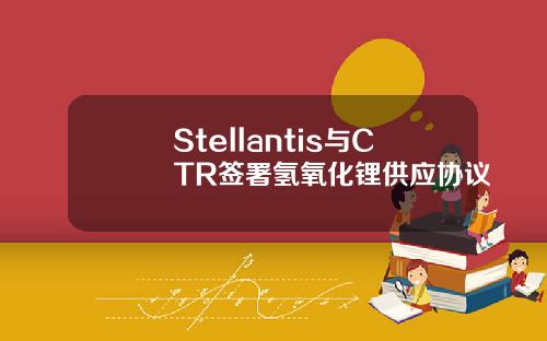 Stellantis与CTR签署氢氧化锂供应协议