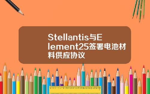 Stellantis与Element25签署电池材料供应协议