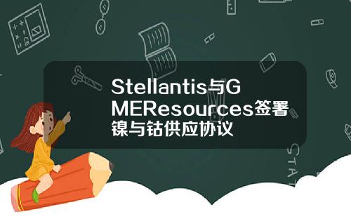 Stellantis与GMEResources签署镍与钴供应协议