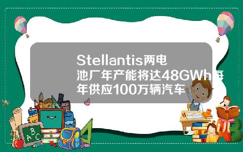 Stellantis两电池厂年产能将达48GWh每年供应100万辆汽车