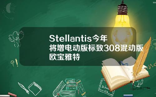 Stellantis今年将增电动版标致308混动版欧宝雅特
