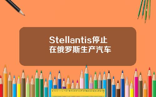 Stellantis停止在俄罗斯生产汽车