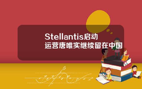 Stellantis启动运营唐唯实继续留在中国