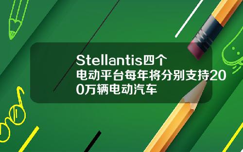 Stellantis四个电动平台每年将分别支持200万辆电动汽车