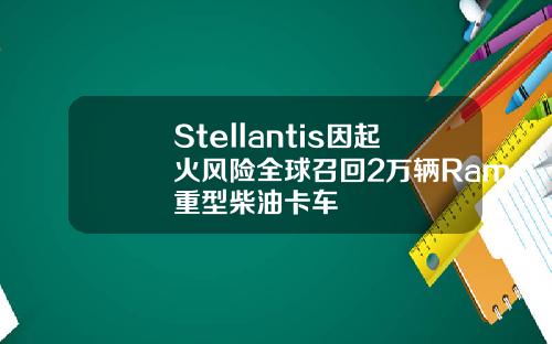Stellantis因起火风险全球召回2万辆Ram重型柴油卡车