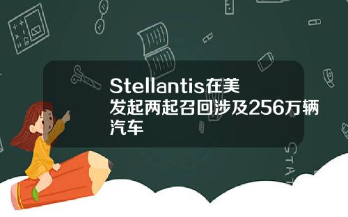 Stellantis在美发起两起召回涉及256万辆汽车
