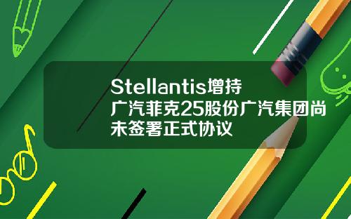 Stellantis增持广汽菲克25股份广汽集团尚未签署正式协议