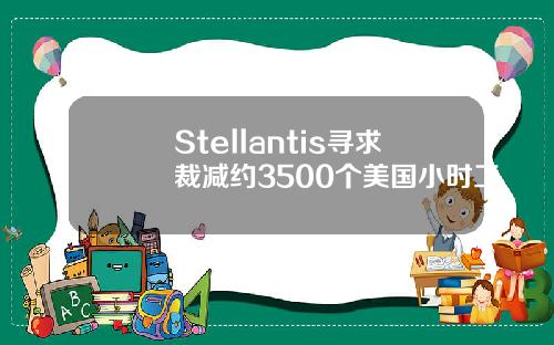 Stellantis寻求裁减约3500个美国小时工