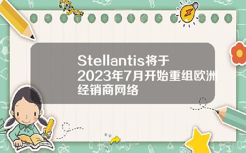 Stellantis将于2023年7月开始重组欧洲经销商网络