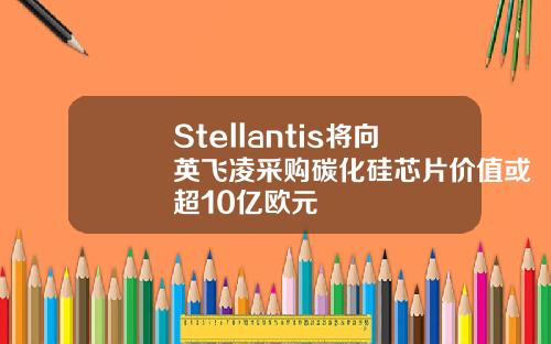 Stellantis将向英飞凌采购碳化硅芯片价值或超10亿欧元