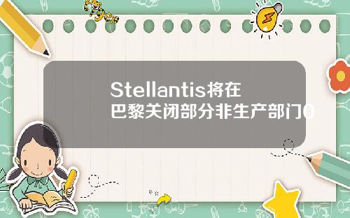 Stellantis将在巴黎关闭部分非生产部门0
