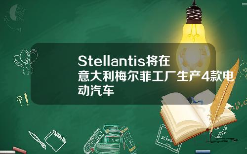Stellantis将在意大利梅尔菲工厂生产4款电动汽车