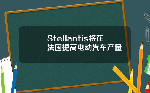 Stellantis将在法国提高电动汽车产量