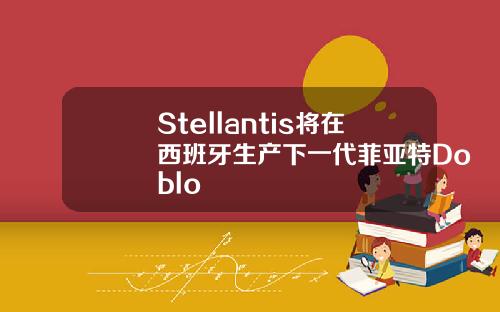 Stellantis将在西班牙生产下一代菲亚特Doblo