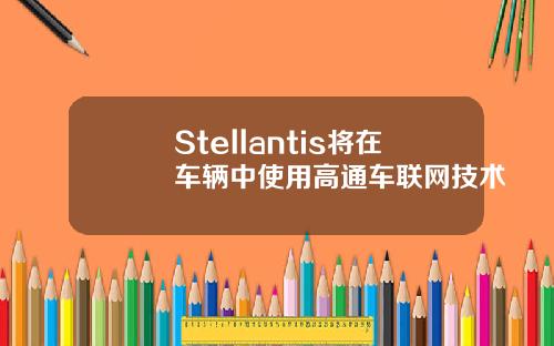 Stellantis将在车辆中使用高通车联网技术