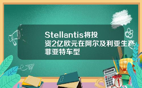 Stellantis将投资2亿欧元在阿尔及利亚生产菲亚特车型